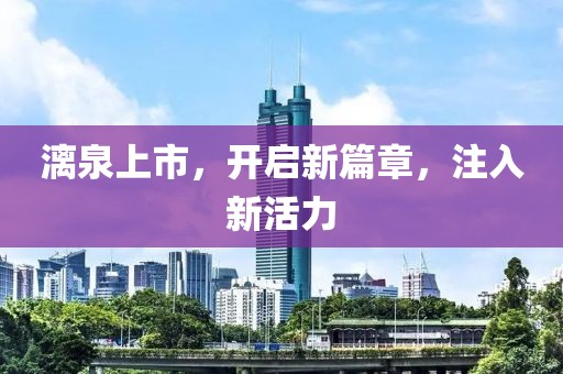 漓泉上市，開啟新篇章，注入新活力