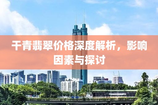 干青翡翠價(jià)格深度解析，影響因素與探討