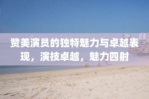 贊美演員的獨(dú)特魅力與卓越表現(xiàn)，演技卓越，魅力四射