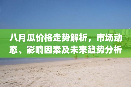 八月瓜價(jià)格走勢解析，市場動(dòng)態(tài)、影響因素及未來趨勢分析
