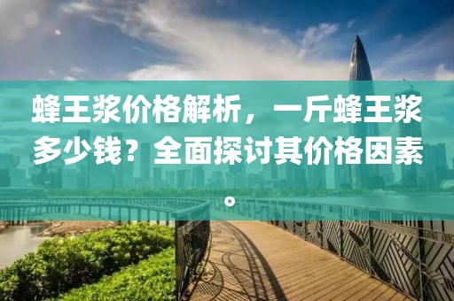 蜂王漿價格解析，一斤蜂王漿多少錢？全面探討其價格因素。