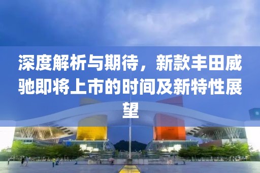 深度解析與期待，新款豐田威馳即將上市的時(shí)間及新特性展望
