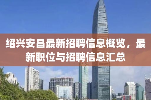 紹興安昌最新招聘信息概覽，最新職位與招聘信息匯總