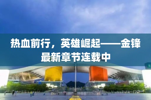 熱血前行，英雄崛起——金鋒最新章節(jié)連載中