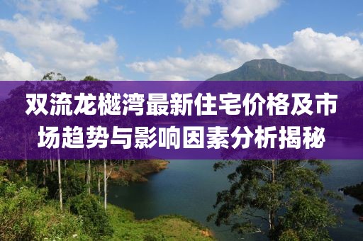 雙流龍樾灣最新住宅價(jià)格及市場趨勢與影響因素分析揭秘