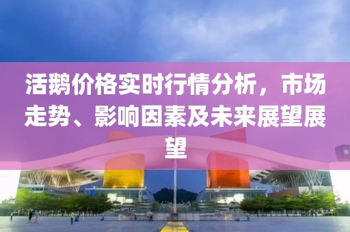 活鵝價格實時行情分析，市場走勢、影響因素及未來展望展望