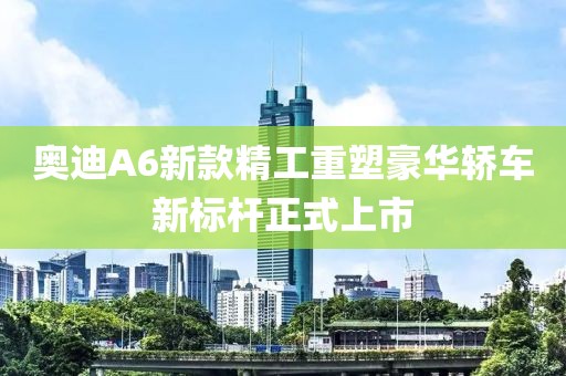 奧迪A6新款精工重塑豪華轎車(chē)新標(biāo)桿正式上市
