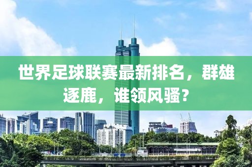 世界足球聯(lián)賽最新排名，群雄逐鹿，誰領風騷？