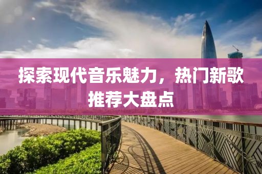 探索現(xiàn)代音樂魅力，熱門新歌推薦大盤點(diǎn)