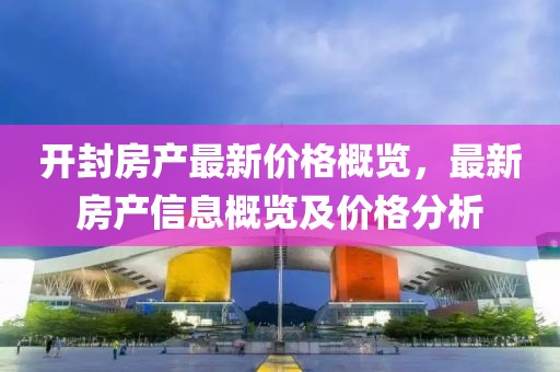 開封房產(chǎn)最新價(jià)格概覽，最新房產(chǎn)信息概覽及價(jià)格分析