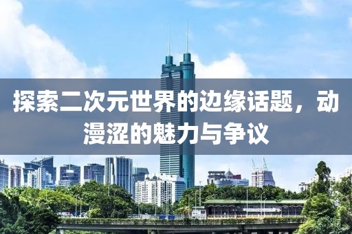 探索二次元世界的邊緣話題，動(dòng)漫澀的魅力與爭議