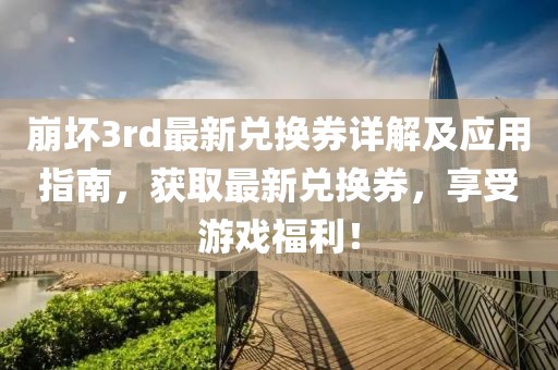 崩壞3rd最新兌換券詳解及應(yīng)用指南，獲取最新兌換券，享受游戲福利！