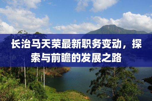 長(zhǎng)治馬天榮最新職務(wù)變動(dòng)，探索與前瞻的發(fā)展之路