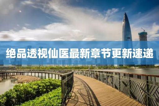 絕品透視仙醫(yī)最新章節(jié)更新速遞