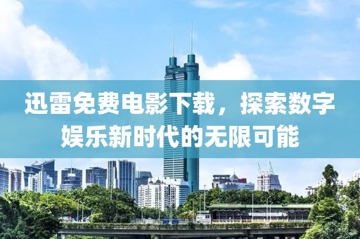 迅雷免費電影下載，探索數(shù)字娛樂新時代的無限可能