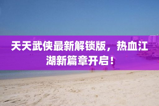 天天武俠最新解鎖版，熱血江湖新篇章開啟！