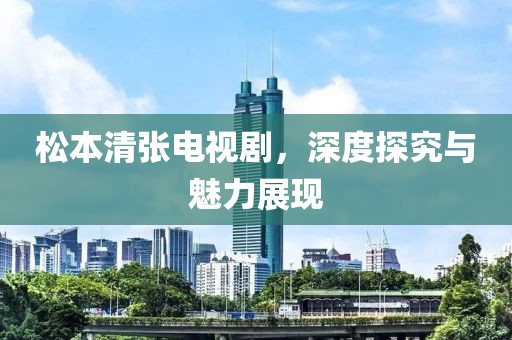 松本清張電視劇，深度探究與魅力展現(xiàn)