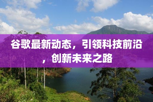 谷歌最新動態(tài)，引領科技前沿，創(chuàng)新未來之路