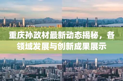 重慶孫政材最新動態(tài)揭秘，各領(lǐng)域發(fā)展與創(chuàng)新成果展示
