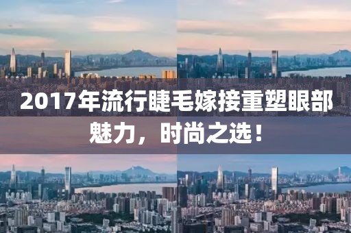 2017年流行睫毛嫁接重塑眼部魅力，時(shí)尚之選！