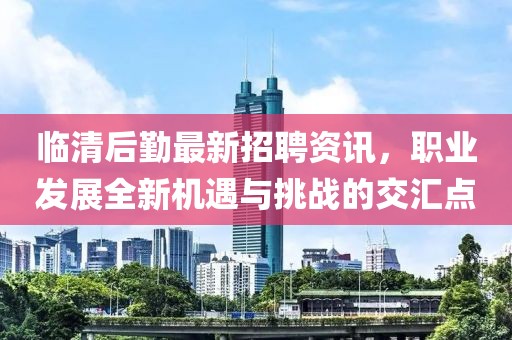 臨清后勤最新招聘資訊，職業(yè)發(fā)展全新機(jī)遇與挑戰(zhàn)的交匯點(diǎn)