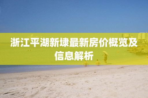 浙江平湖新埭最新房?jī)r(jià)概覽及信息解析