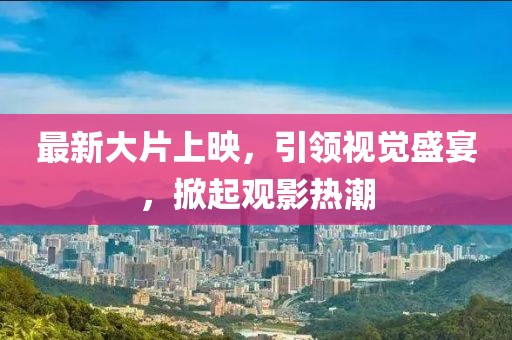 最新大片上映，引領(lǐng)視覺盛宴，掀起觀影熱潮