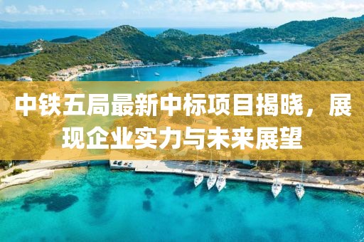 中鐵五局最新中標項目揭曉，展現(xiàn)企業(yè)實力與未來展望