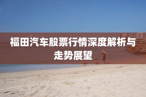福田汽車股票行情深度解析與走勢展望