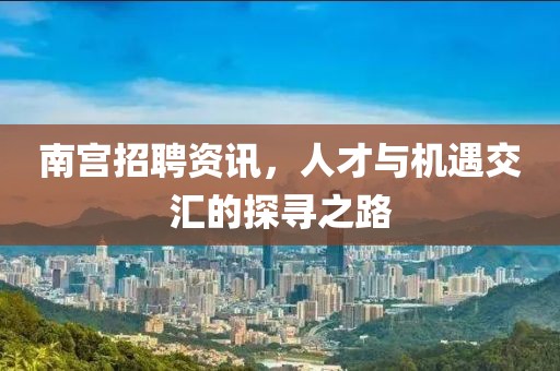南宮招聘資訊，人才與機(jī)遇交匯的探尋之路