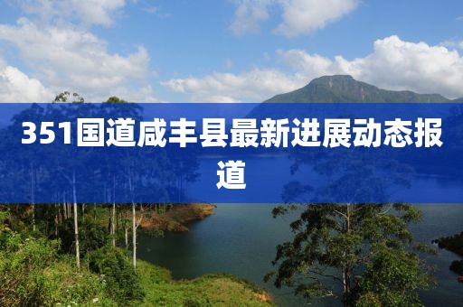 351國道咸豐縣最新進(jìn)展動(dòng)態(tài)報(bào)道
