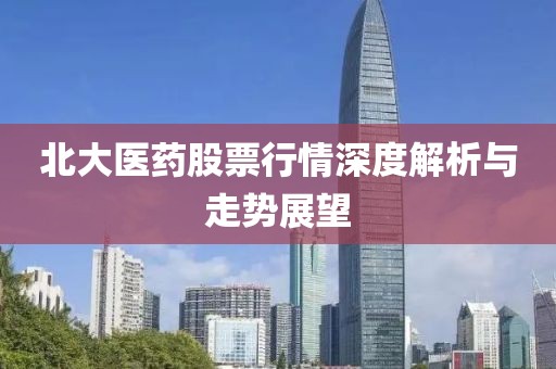 北大醫(yī)藥股票行情深度解析與走勢展望