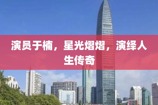 演員于楠，星光熠熠，演繹人生傳奇