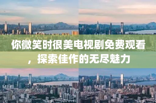 你微笑時(shí)很美電視劇免費(fèi)觀看，探索佳作的無(wú)盡魅力