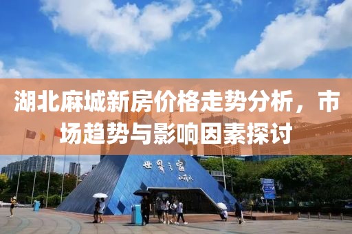 湖北麻城新房價格走勢分析，市場趨勢與影響因素探討
