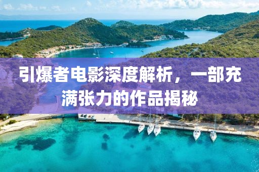 引爆者電影深度解析，一部充滿張力的作品揭秘