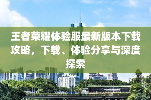 王者榮耀體驗服最新版本下載攻略，下載、體驗分享與深度探索
