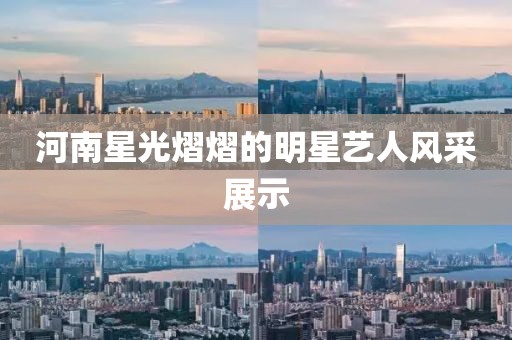 河南星光熠熠的明星藝人風(fēng)采展示