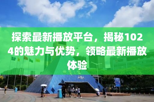 探索最新播放平臺，揭秘1024的魅力與優(yōu)勢，領(lǐng)略最新播放體驗