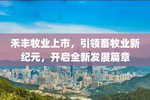禾豐牧業(yè)上市，引領畜牧業(yè)新紀元，開啟全新發(fā)展篇章