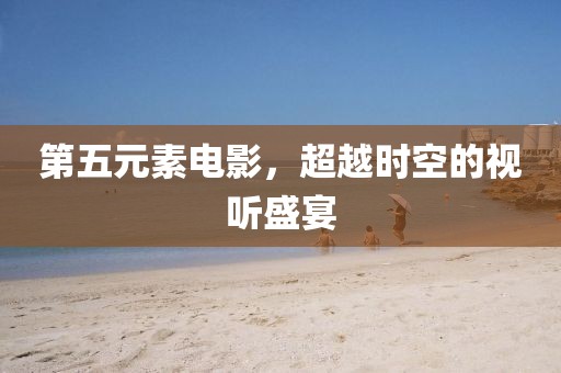 第五元素電影，超越時(shí)空的視聽(tīng)盛宴