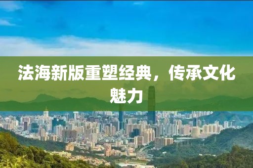 法海新版重塑經(jīng)典，傳承文化魅力