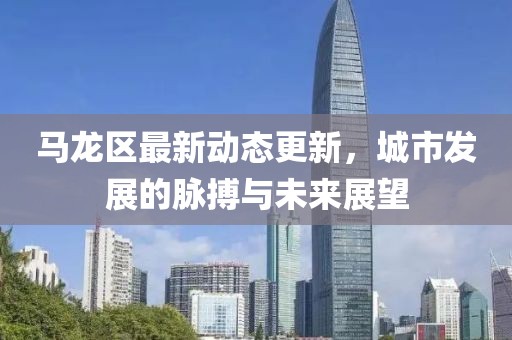 馬龍區(qū)最新動(dòng)態(tài)更新，城市發(fā)展的脈搏與未來展望