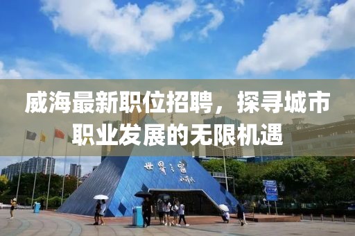 威海最新職位招聘，探尋城市職業(yè)發(fā)展的無限機遇