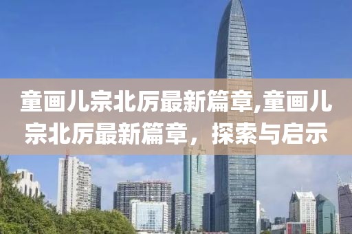 童畫兒宗北厲最新篇章,童畫兒宗北厲最新篇章，探索與啟示