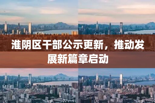 淮陰區(qū)干部公示更新，推動發(fā)展新篇章啟動