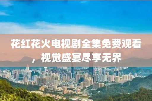 花紅花火電視劇全集免費(fèi)觀看，視覺(jué)盛宴盡享無(wú)界