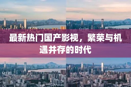 最新熱門國產(chǎn)影視，繁榮與機遇并存的時代