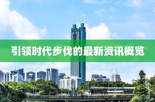 引領(lǐng)時代步伐的最新資訊概覽