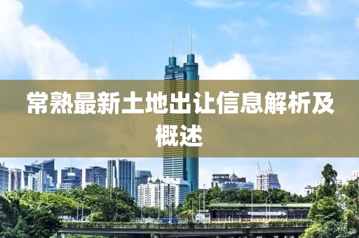 常熟最新土地出讓信息解析及概述